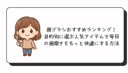 歯ブラシおすすめランキング！目的別に選ぶ人気アイテムで毎日の歯磨きをもっと快適にする方法