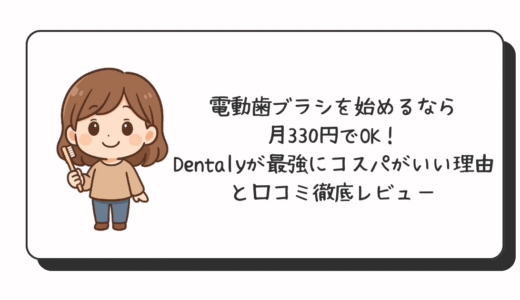 電動歯ブラシを始めるなら月330円でOK！Dentalyが最強にコスパがいい理由と口コミ徹底レビュー